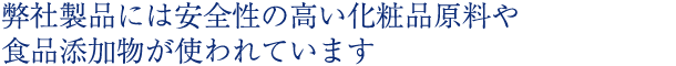弊社製品には安全性の高い化粧品原料や食品添加物が使われています