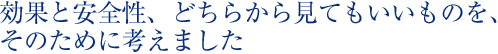 効果と安全性、どちらから見てもいいものを、そのために考えました